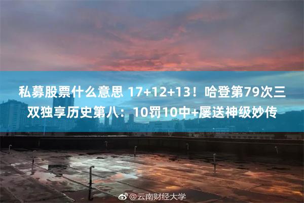 私募股票什么意思 17+12+13！哈登第79次三双独享历史第八：10罚10中+屡送神级妙传