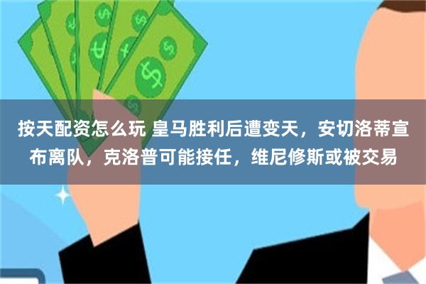 按天配资怎么玩 皇马胜利后遭变天，安切洛蒂宣布离队，克洛普可能接任，维尼修斯或被交易