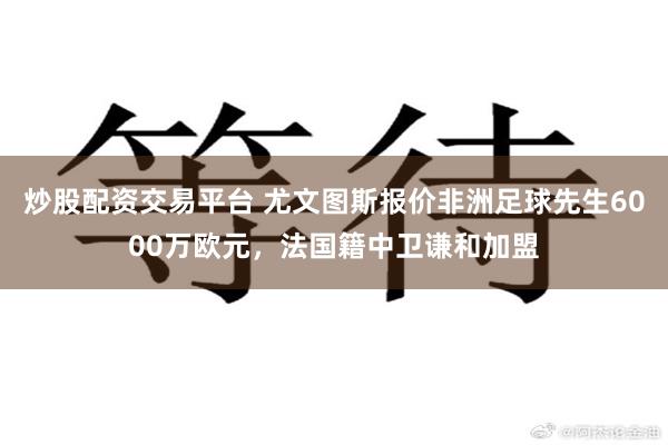 炒股配资交易平台 尤文图斯报价非洲足球先生6000万欧元，法国籍中卫谦和加盟
