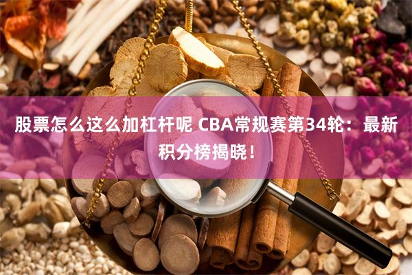 股票怎么这么加杠杆呢 CBA常规赛第34轮：最新积分榜揭晓！