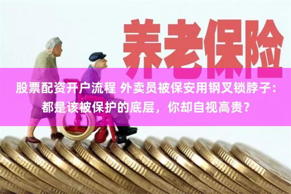股票配资开户流程 外卖员被保安用钢叉锁脖子：都是该被保护的底层，你却自视高贵？