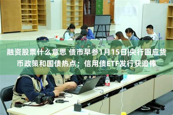 融资股票什么意思 债市早参1月15日|央行回应货币政策和国债热点；信用债ETF发行获追捧