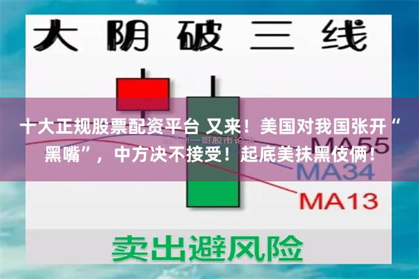十大正规股票配资平台 又来！美国对我国张开“黑嘴”，中方决不接受！起底美抹黑伎俩！