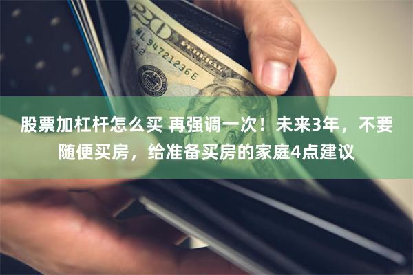 股票加杠杆怎么买 再强调一次！未来3年，不要随便买房，给准备买房的家庭4点建议