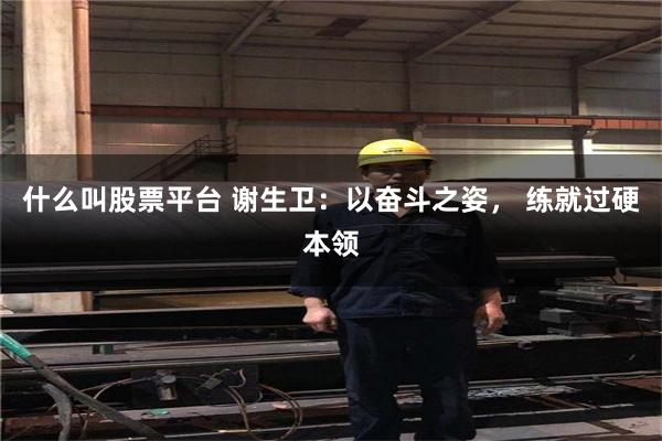 什么叫股票平台 谢生卫：以奋斗之姿， 练就过硬本领