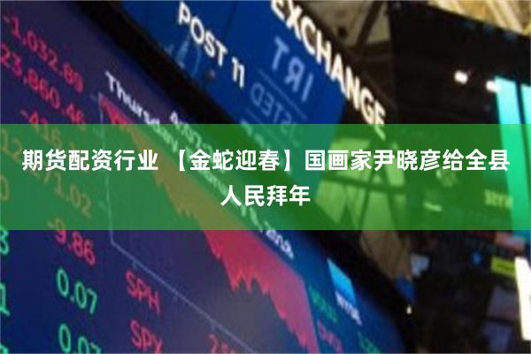 期货配资行业 【金蛇迎春】国画家尹晓彦给全县人民拜年