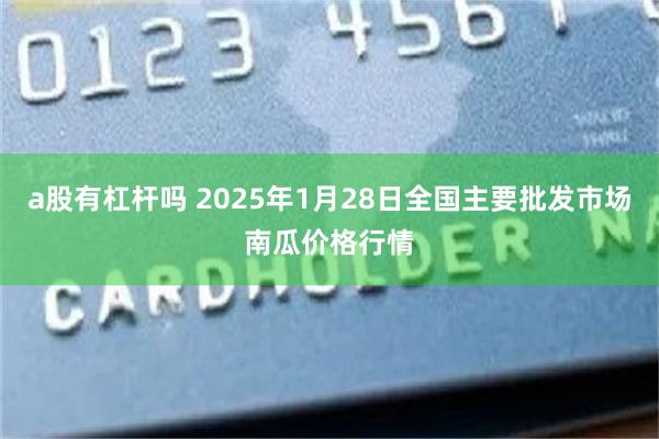 a股有杠杆吗 2025年1月28日全国主要批发市场南瓜价格行情