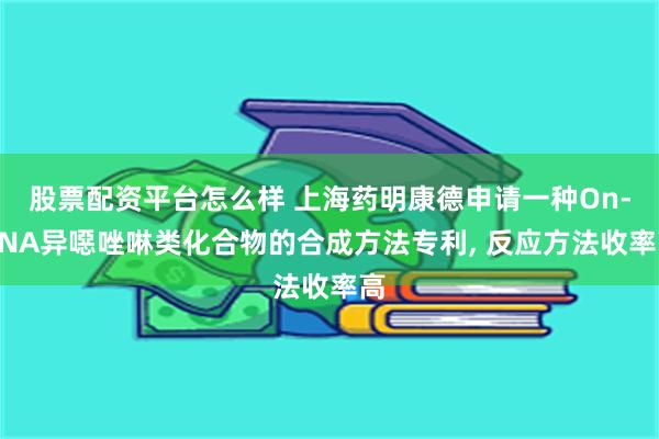股票配资平台怎么样 上海药明康德申请一种On-DNA异噁唑啉类化合物的合成方法专利, 反应方法收率高