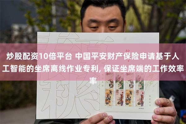 炒股配资10倍平台 中国平安财产保险申请基于人工智能的坐席离线作业专利, 保证坐席端的工作效率
