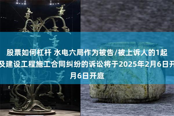 股票如何杠杆 水电六局作为被告/被上诉人的1起涉及建设工程施工合同纠纷的诉讼将于2025年2月6日开庭