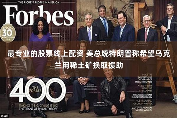 最专业的股票线上配资 美总统特朗普称希望乌克兰用稀土矿换取援助