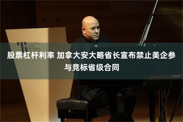 股票杠杆利率 加拿大安大略省长宣布禁止美企参与竞标省级合同