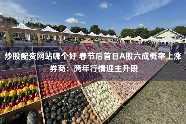 炒股配资网站哪个好 春节后首日A股六成概率上涨 券商：跨年行情迎主升段