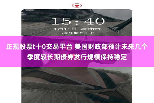 正规股票t十0交易平台 美国财政部预计未来几个季度较长期债券发行规模保持稳定