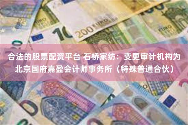 合法的股票配资平台 石桥家纺：变更审计机构为北京国府嘉盈会计师事务所（特殊普通合伙）