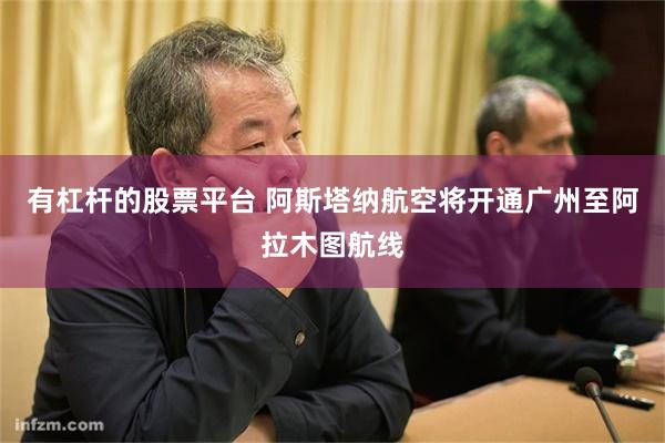 有杠杆的股票平台 阿斯塔纳航空将开通广州至阿拉木图航线