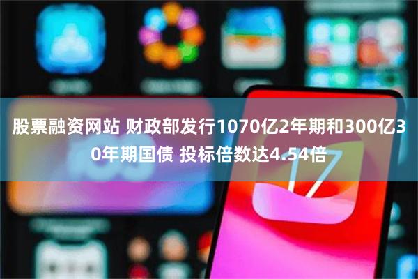 股票融资网站 财政部发行1070亿2年期和300亿30年期国债 投标倍数达4.54倍