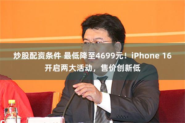 炒股配资条件 最低降至4699元！iPhone 16开启两大活动，售价创新低