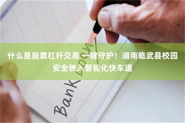 什么是股票杠杆交易 一键守护！湖南临武县校园安全驶入智能化快车道