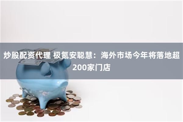 炒股配资代理 极氪安聪慧：海外市场今年将落地超200家门店