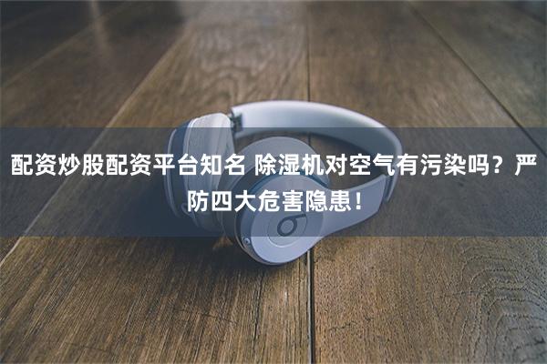 配资炒股配资平台知名 除湿机对空气有污染吗？严防四大危害隐患！