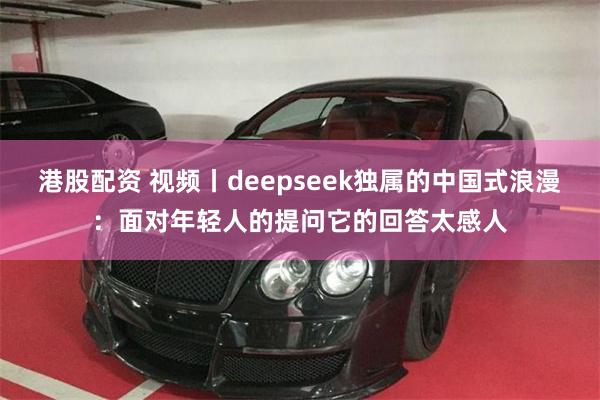 港股配资 视频丨deepseek独属的中国式浪漫：面对年轻人的提问它的回答太感人
