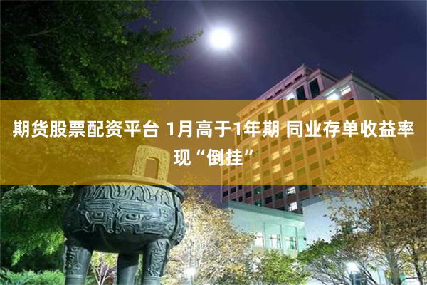 期货股票配资平台 1月高于1年期 同业存单收益率现“倒挂”