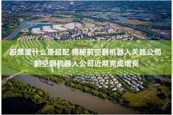 股票里什么是超配 揭秘前空翻机器人关联公司 前空翻机器人公司近期完成增资
