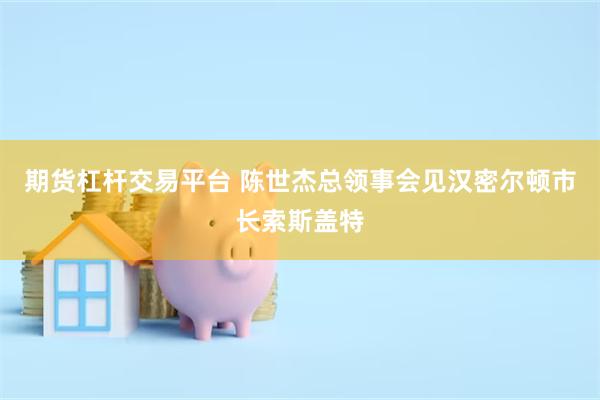 期货杠杆交易平台 陈世杰总领事会见汉密尔顿市长索斯盖特