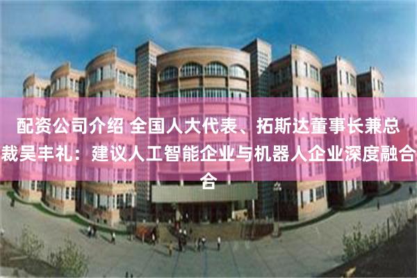 配资公司介绍 全国人大代表、拓斯达董事长兼总裁吴丰礼：建议人工智能企业与机器人企业深度融合