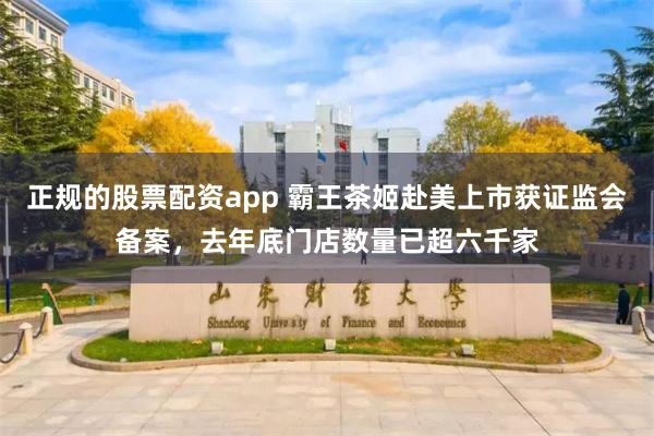 正规的股票配资app 霸王茶姬赴美上市获证监会备案，去年底门店数量已超六千家