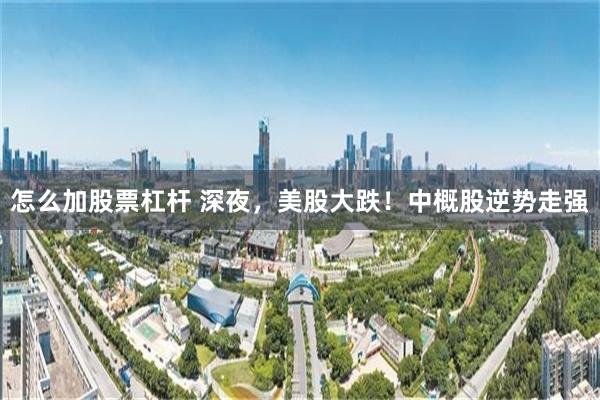 怎么加股票杠杆 深夜，美股大跌！中概股逆势走强