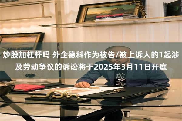 炒股加杠杆吗 外企德科作为被告/被上诉人的1起涉及劳动争议的诉讼将于2025年3月11日开庭