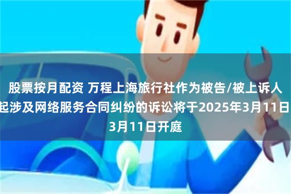 股票按月配资 万程上海旅行社作为被告/被上诉人的2起涉及网络服务合同纠纷的诉讼将于2025年3月11日开庭