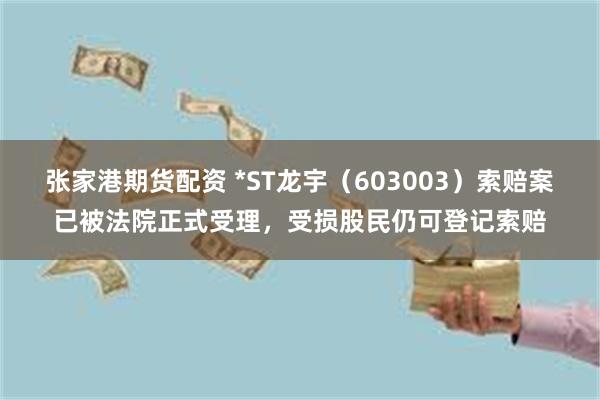 张家港期货配资 *ST龙宇（603003）索赔案已被法院正式受理，受损股民仍可登记索赔