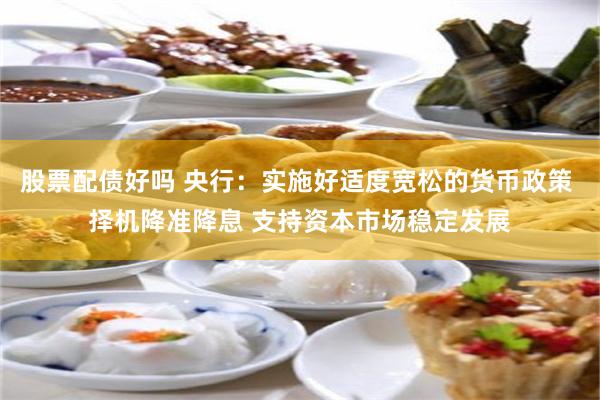 股票配债好吗 央行：实施好适度宽松的货币政策 择机降准降息 支持资本市场稳定发展