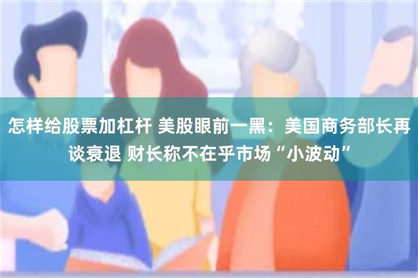 怎样给股票加杠杆 美股眼前一黑：美国商务部长再谈衰退 财长称不在乎市场“小波动”