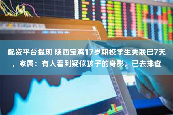 配资平台提现 陕西宝鸡17岁职校学生失联已7天，家属：有人看到疑似孩子的身影，已去排查