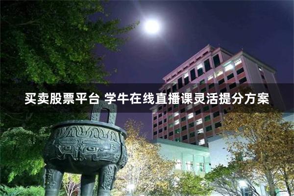 买卖股票平台 学牛在线直播课灵活提分方案