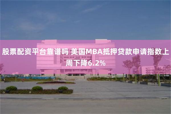 股票配资平台靠谱吗 美国MBA抵押贷款申请指数上周下降6.2%