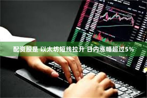 配资股是 以太坊短线拉升 日内涨幅超过5%