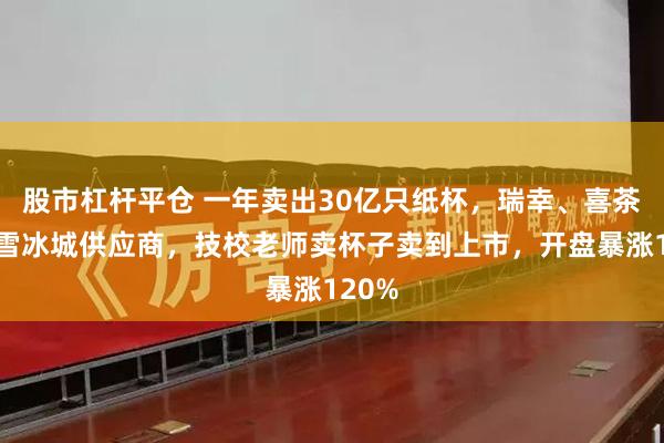 股市杠杆平仓 一年卖出30亿只纸杯，瑞幸、喜茶、蜜雪冰城供应商，技校老师卖杯子卖到上市，开盘暴涨120%
