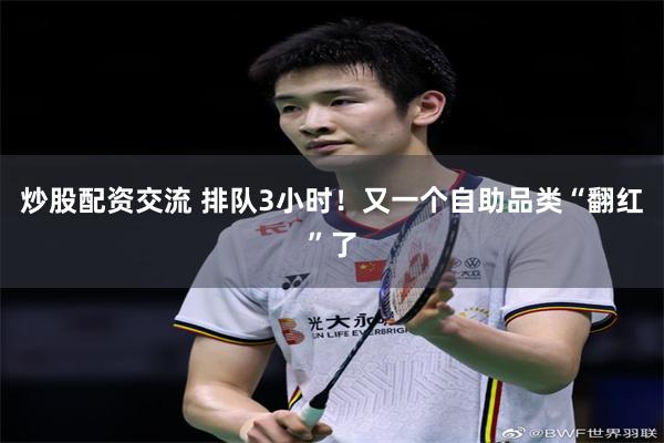 炒股配资交流 排队3小时！又一个自助品类“翻红”了