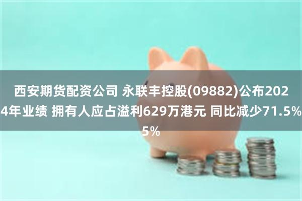 西安期货配资公司 永联丰控股(09882)公布2024年业绩 拥有人应占溢利629万港元 同比减少71.5%