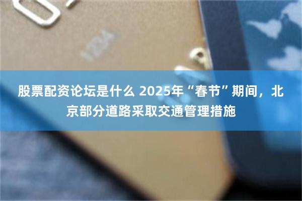 股票配资论坛是什么 2025年“春节”期间，北京部分道路采取交通管理措施