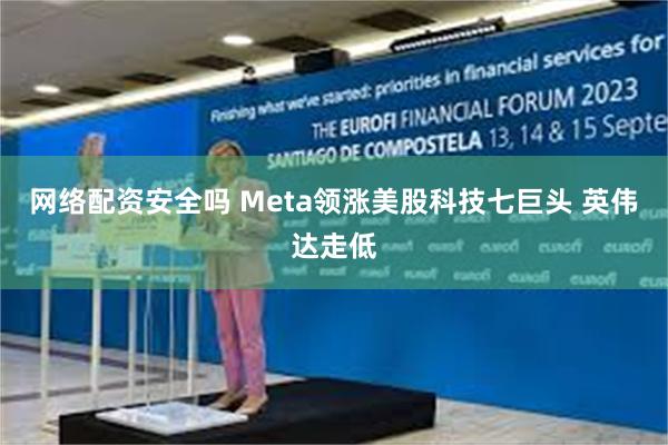 网络配资安全吗 Meta领涨美股科技七巨头 英伟达走低