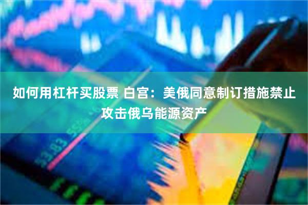 如何用杠杆买股票 白宫：美俄同意制订措施禁止攻击俄乌能源资产