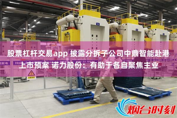 股票杠杆交易app 披露分拆子公司中鼎智能赴港上市预案 诺力股份：有助于各自聚焦主业