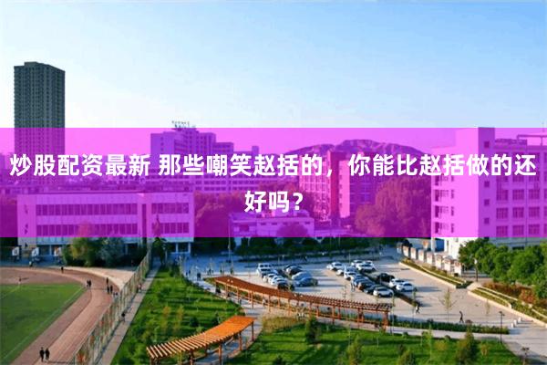 炒股配资最新 那些嘲笑赵括的，你能比赵括做的还好吗？
