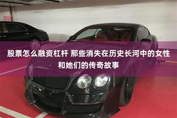 股票怎么融资杠杆 那些消失在历史长河中的女性和她们的传奇故事